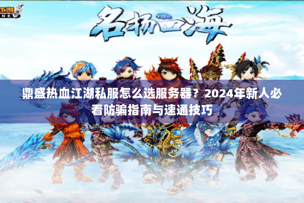 鼎盛热血江湖私服怎么选服务器？2024年新人必看防骗指南与速通技巧