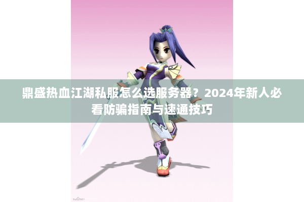 鼎盛热血江湖私服怎么选服务器？2024年新人必看防骗指南与速通技巧
