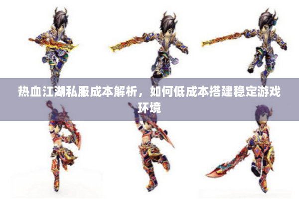 热血江湖私服成本解析，如何低成本搭建稳定游戏环境