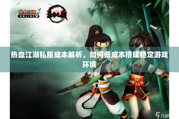 热血江湖私服成本解析，如何低成本搭建稳定游戏环境