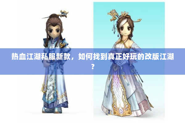 热血江湖私服新款，如何找到真正好玩的改版江湖？