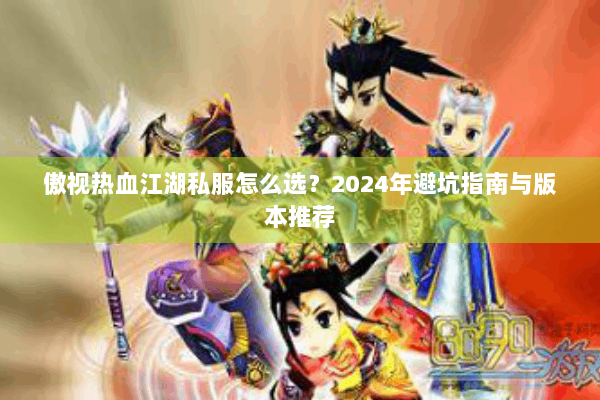 傲视热血江湖私服怎么选？2024年避坑指南与版本推荐