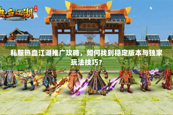 私服热血江湖推广攻略，如何找到稳定版本与独家玩法技巧？