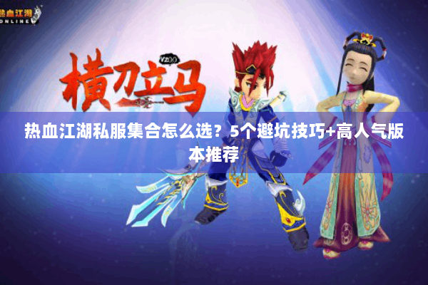 热血江湖私服集合怎么选？5个避坑技巧+高人气版本推荐