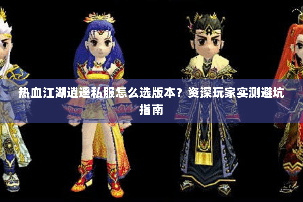 热血江湖逍遥私服怎么选版本？资深玩家实测避坑指南