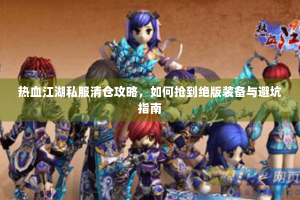 热血江湖私服清仓攻略，如何抢到绝版装备与避坑指南