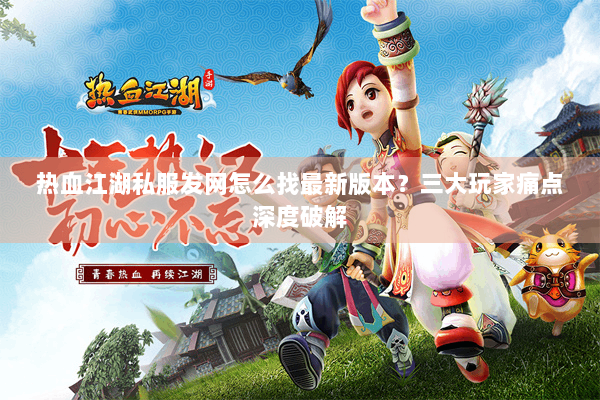 热血江湖私服发网怎么找最新版本？三大玩家痛点深度破解