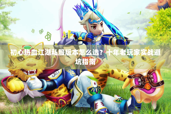 初心热血江湖私服版本怎么选？十年老玩家实战避坑指南
