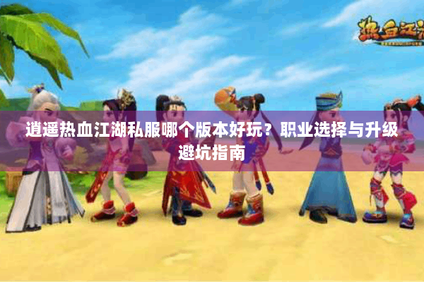 逍遥热血江湖私服哪个版本好玩？职业选择与升级避坑指南