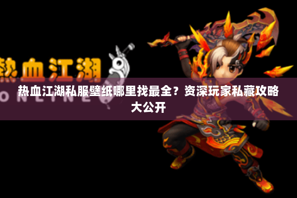 热血江湖私服壁纸哪里找最全？资深玩家私藏攻略大公开