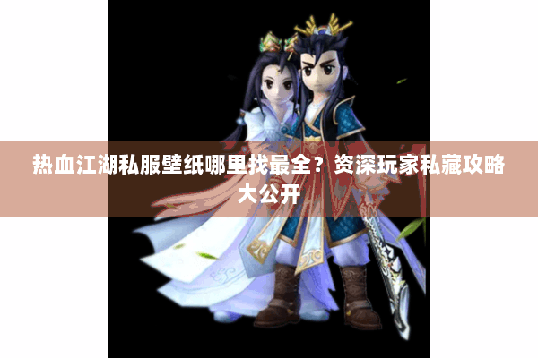 热血江湖私服壁纸哪里找最全？资深玩家私藏攻略大公开