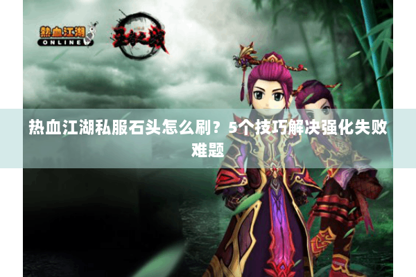 热血江湖私服石头怎么刷？5个技巧解决强化失败难题