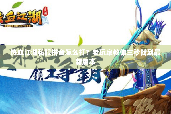 热血江湖私服拼音怎么打？老玩家教你三秒找到最新版本