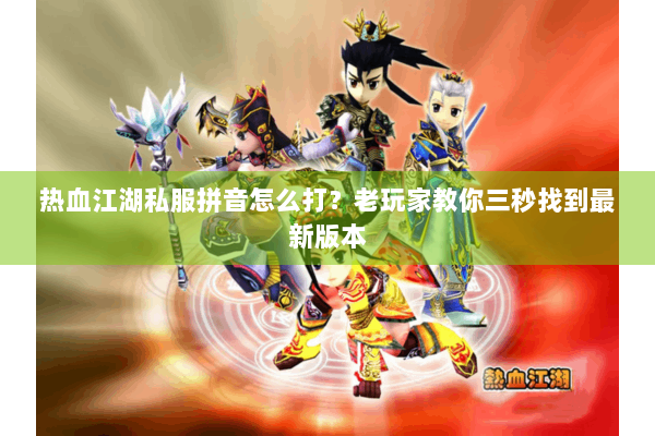 热血江湖私服拼音怎么打？老玩家教你三秒找到最新版本