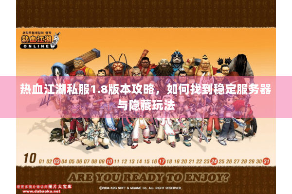 热血江湖私服1.8版本攻略，如何找到稳定服务器与隐藏玩法