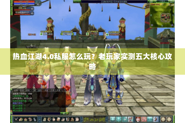 热血江湖4.0私服怎么玩？老玩家实测五大核心攻略
