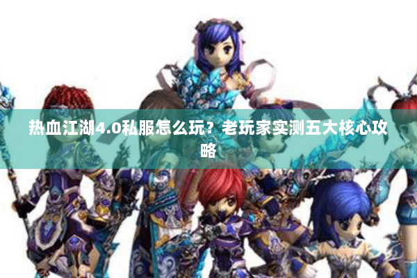 热血江湖4.0私服怎么玩？老玩家实测五大核心攻略