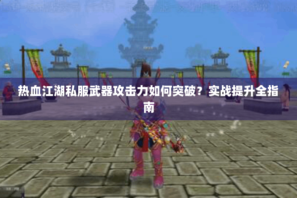 热血江湖私服武器攻击力如何突破？实战提升全指南