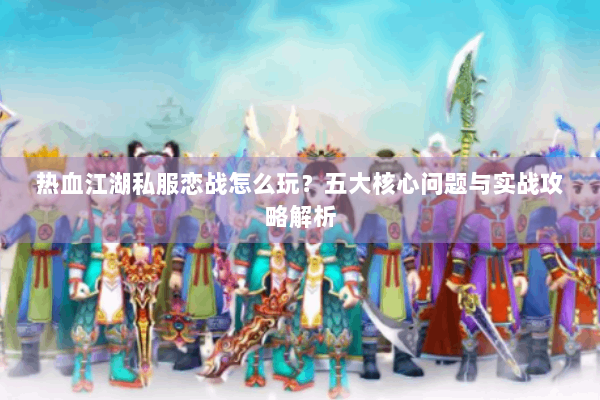 热血江湖私服恋战怎么玩？五大核心问题与实战攻略解析