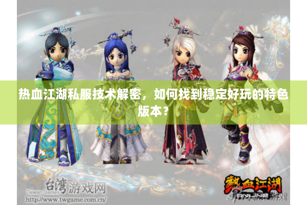 热血江湖私服技术解密，如何找到稳定好玩的特色版本？