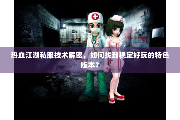 热血江湖私服技术解密，如何找到稳定好玩的特色版本？