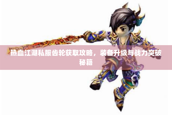 热血江湖私服齿轮获取攻略，装备升级与战力突破秘籍