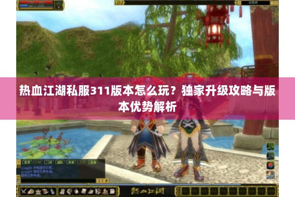 热血江湖私服311版本怎么玩？独家升级攻略与版本优势解析
