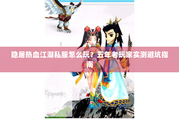 隐居热血江湖私服怎么玩？五年老玩家实测避坑指南