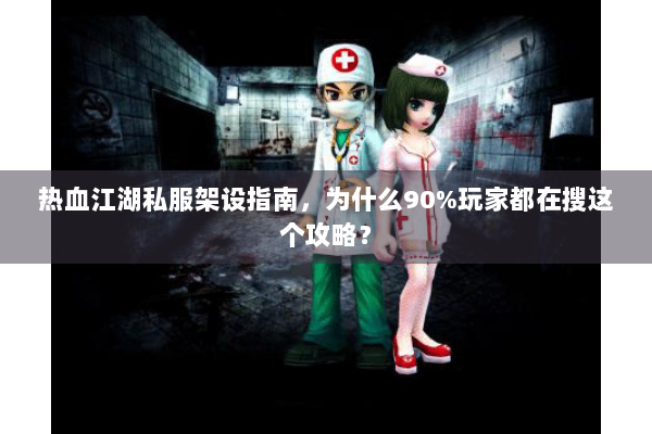 热血江湖私服架设指南，为什么90%玩家都在搜这个攻略？