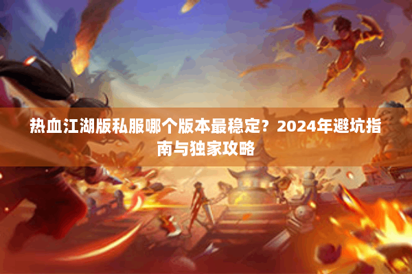 热血江湖版私服哪个版本最稳定？2024年避坑指南与独家攻略