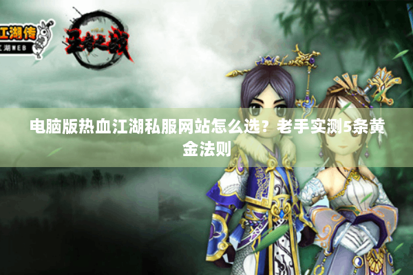 电脑版热血江湖私服网站怎么选？老手实测5条黄金法则