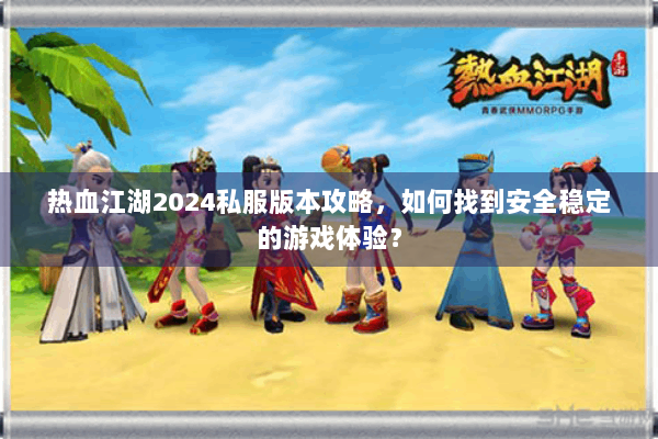 热血江湖2024私服版本攻略，如何找到安全稳定的游戏体验？