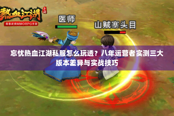 忘忧热血江湖私服怎么玩透？八年运营者实测三大版本差异与实战技巧