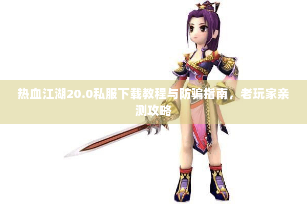 热血江湖20.0私服下载教程与防骗指南，老玩家亲测攻略