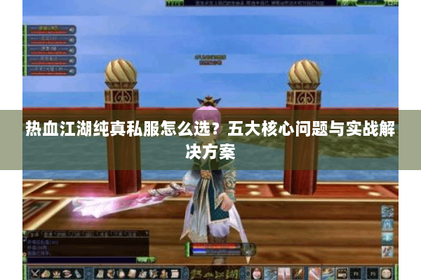 热血江湖纯真私服怎么选？五大核心问题与实战解决方案