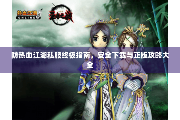 防热血江湖私服终极指南，安全下载与正版攻略大全