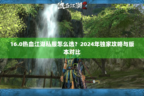 16.0热血江湖私服怎么选？2024年独家攻略与版本对比