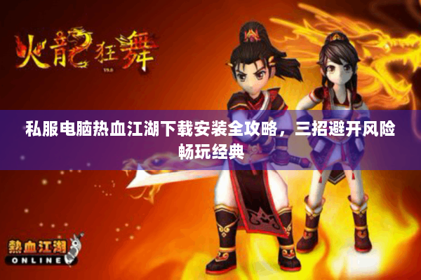 私服电脑热血江湖下载安装全攻略，三招避开风险畅玩经典