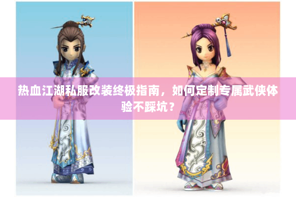 热血江湖私服改装终极指南，如何定制专属武侠体验不踩坑？