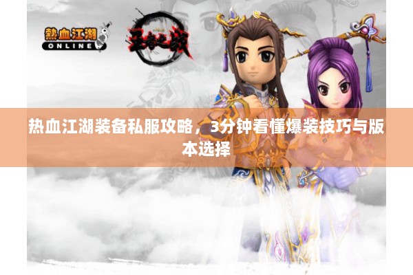 热血江湖装备私服攻略，3分钟看懂爆装技巧与版本选择