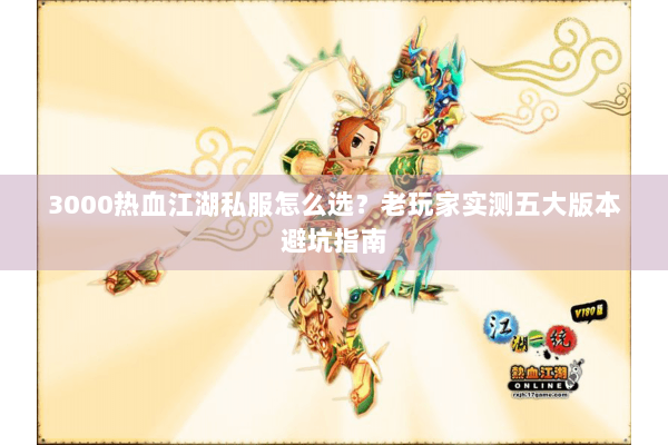 3000热血江湖私服怎么选？老玩家实测五大版本避坑指南