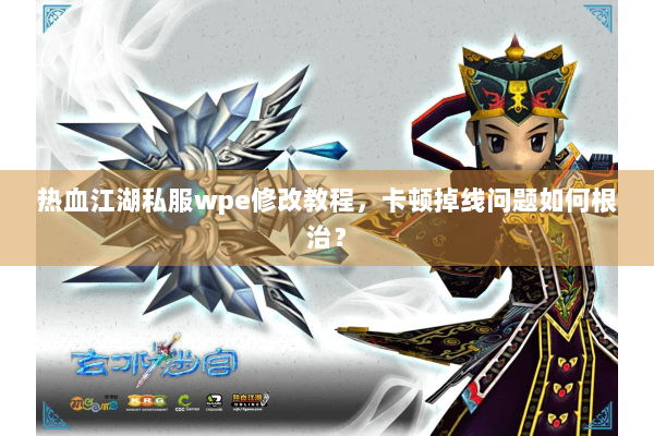 热血江湖私服wpe修改教程，卡顿掉线问题如何根治？