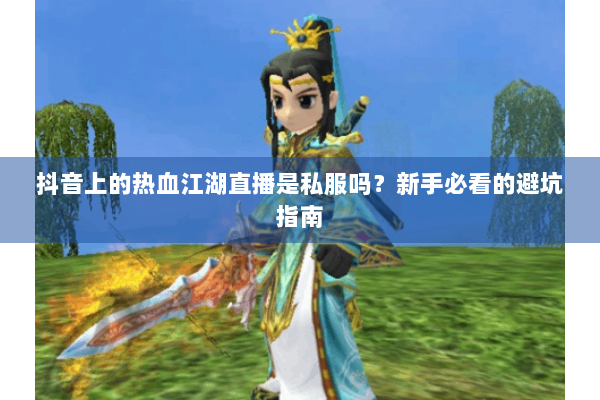 抖音上的热血江湖直播是私服吗？新手必看的避坑指南