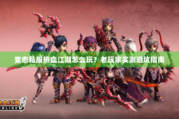 变态私服热血江湖怎么玩？老玩家实测避坑指南