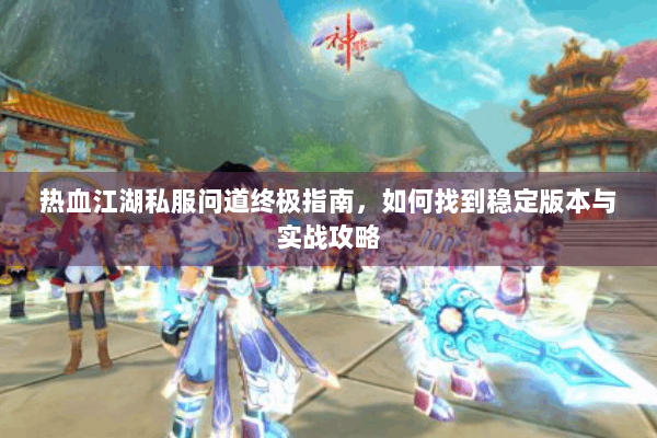热血江湖私服问道终极指南，如何找到稳定版本与实战攻略