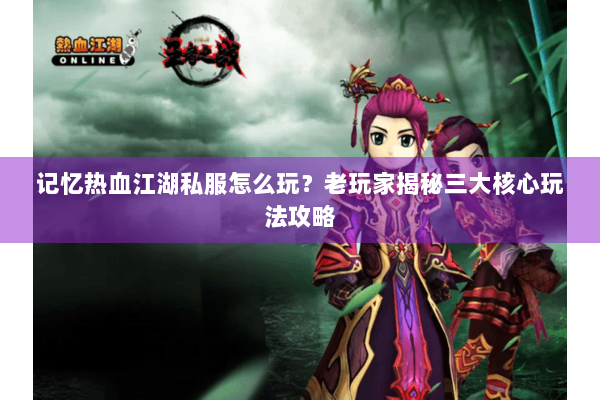 记忆热血江湖私服怎么玩？老玩家揭秘三大核心玩法攻略