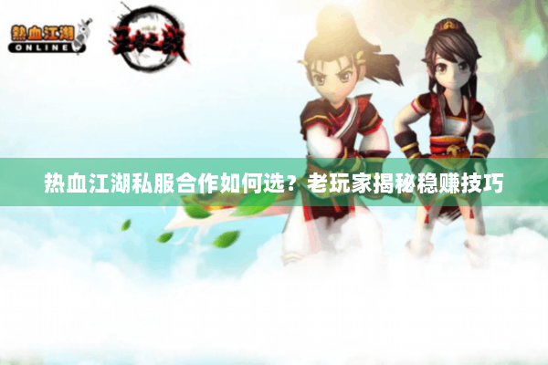 热血江湖私服合作如何选？老玩家揭秘稳赚技巧