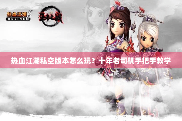 热血江湖私空版本怎么玩？十年老司机手把手教学
