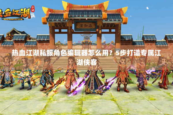 热血江湖私服角色编辑器怎么用？5步打造专属江湖侠客