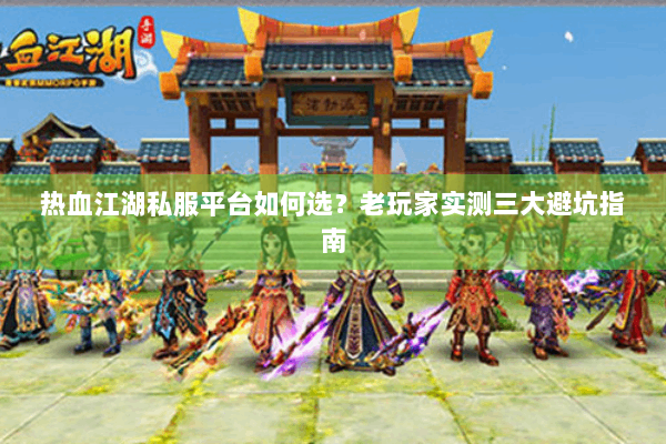 热血江湖私服平台如何选？老玩家实测三大避坑指南